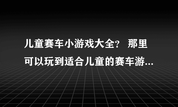 儿童赛车小游戏大全？ 那里可以玩到适合儿童的赛车游戏啊，要比较全的那种？