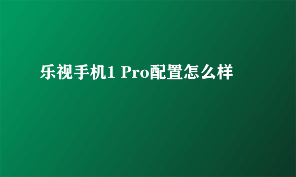 乐视手机1 Pro配置怎么样