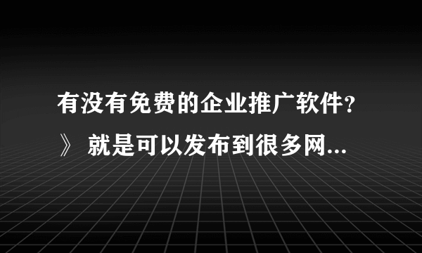 有没有免费的企业推广软件？》 就是可以发布到很多网站上的。 我想找个。。。