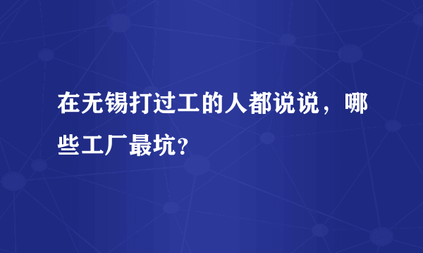 在无锡打过工的人都说说，哪些工厂最坑？