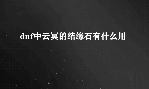 dnf中云冥的结缘石有什么用