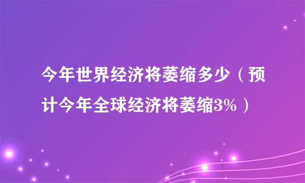 今年世界经济将萎缩多少（预计今年全球经济将萎缩3%）