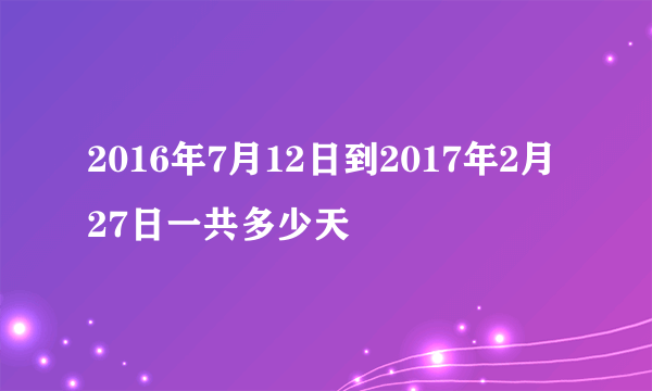 2016年7月12日到2017年2月27日一共多少天