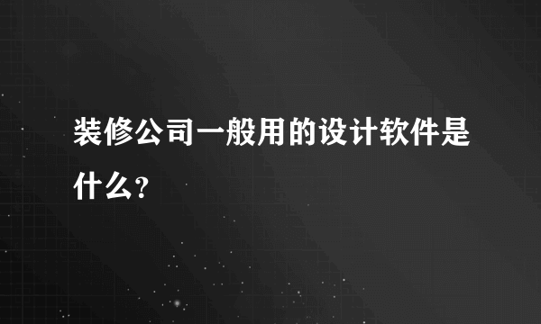 装修公司一般用的设计软件是什么？