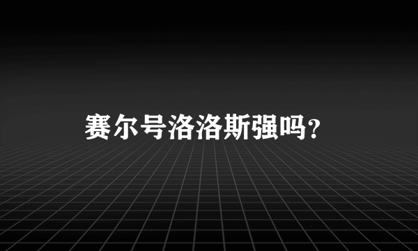 赛尔号洛洛斯强吗？