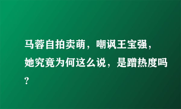 马蓉自拍卖萌，嘲讽王宝强，她究竟为何这么说，是蹭热度吗?