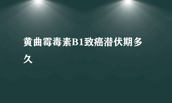 黄曲霉毒素B1致癌潜伏期多久