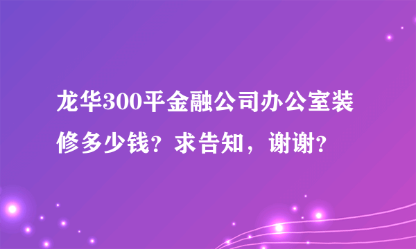 龙华300平金融公司办公室装修多少钱？求告知，谢谢？