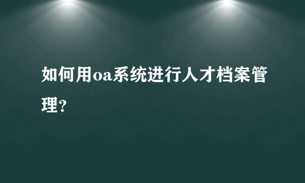 如何用oa系统进行人才档案管理？