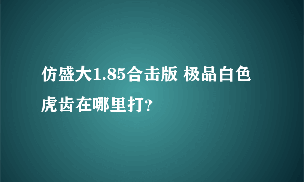 仿盛大1.85合击版 极品白色虎齿在哪里打？