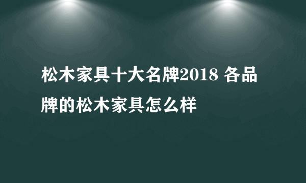 松木家具十大名牌2018 各品牌的松木家具怎么样