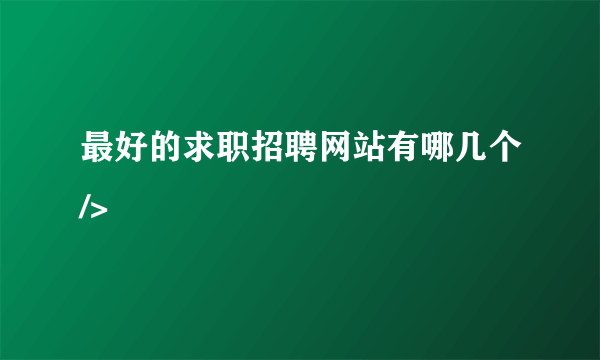 最好的求职招聘网站有哪几个/>