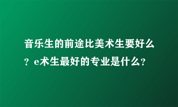 音乐生的前途比美术生要好么？e术生最好的专业是什么？