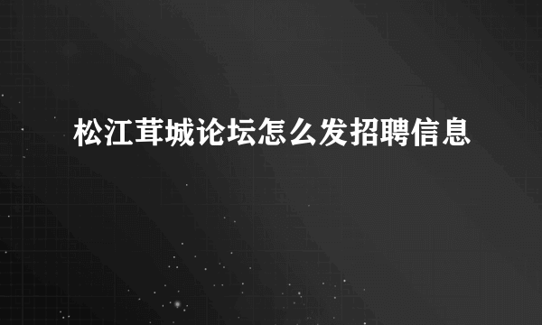 松江茸城论坛怎么发招聘信息