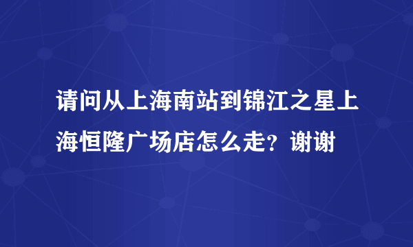 请问从上海南站到锦江之星上海恒隆广场店怎么走？谢谢