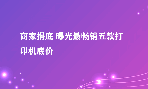 商家揭底 曝光最畅销五款打印机底价