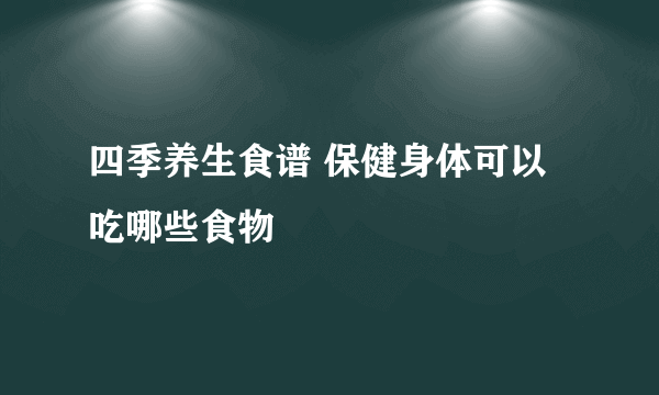 四季养生食谱 保健身体可以吃哪些食物