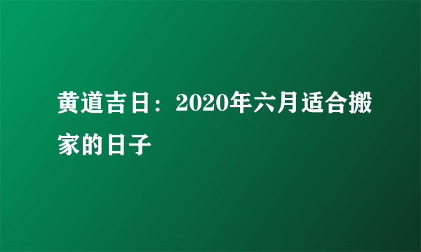 黄道吉日：2020年六月适合搬家的日子