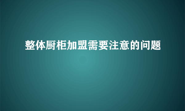 整体厨柜加盟需要注意的问题