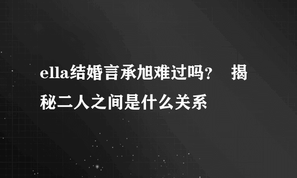 ella结婚言承旭难过吗？  揭秘二人之间是什么关系