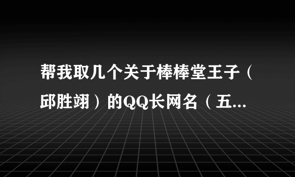 帮我取几个关于棒棒堂王子（邱胜翊）的QQ长网名（五字以上），个性签名，个人说明，一定要够可爱哦~~