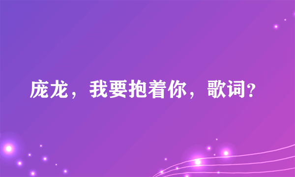 庞龙，我要抱着你，歌词？