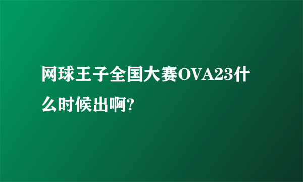 网球王子全国大赛OVA23什么时候出啊?