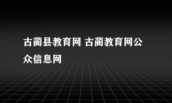 古蔺县教育网 古蔺教育网公众信息网