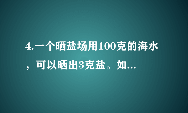 4.一个晒盐场用100克的海水，可以晒出3克盐。如果一块盐田一次放入5000吨的海水，可以晒出多少吨盐? （比例