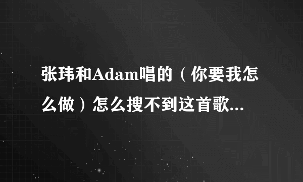 张玮和Adam唱的（你要我怎么做）怎么搜不到这首歌 在哪能听到阿