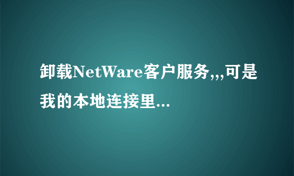 卸载NetWare客户服务,,,可是我的本地连接里头没有找到NetWare客户服务,只有Microsoft客户服务端、、、