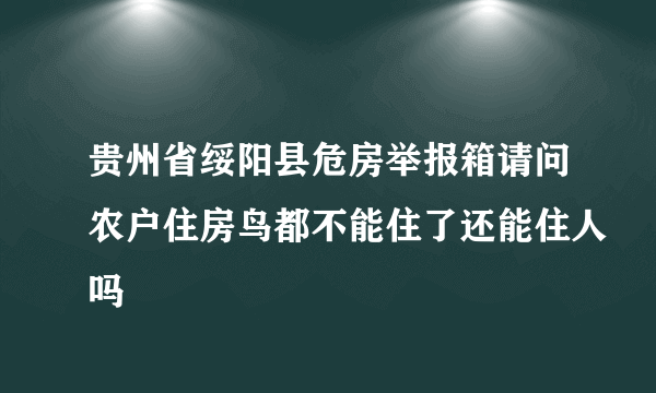 贵州省绥阳县危房举报箱请问农户住房鸟都不能住了还能住人吗