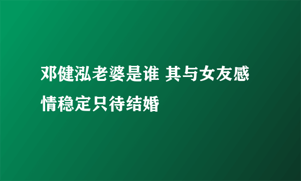 邓健泓老婆是谁 其与女友感情稳定只待结婚