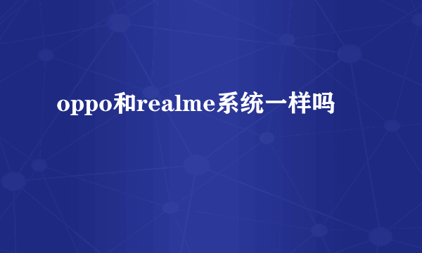 oppo和realme系统一样吗