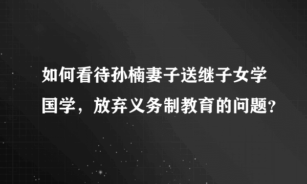 如何看待孙楠妻子送继子女学国学，放弃义务制教育的问题？