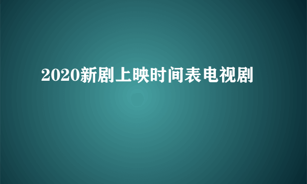 2020新剧上映时间表电视剧