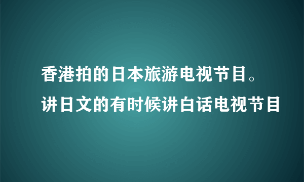 香港拍的日本旅游电视节目。讲日文的有时候讲白话电视节目