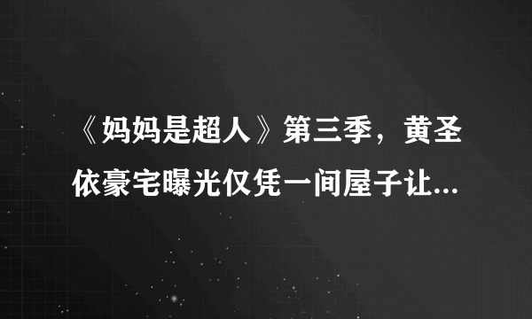 《妈妈是超人》第三季，黄圣依豪宅曝光仅凭一间屋子让其她人汗颜