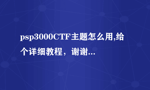 psp3000CTF主题怎么用,给个详细教程，谢谢了！插件怎么装，放在哪？请各位高手解决一下！