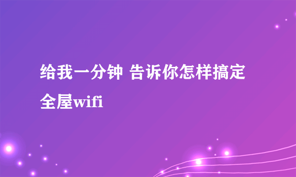 给我一分钟 告诉你怎样搞定全屋wifi