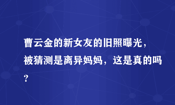 曹云金的新女友的旧照曝光，被猜测是离异妈妈，这是真的吗？