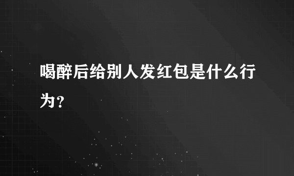 喝醉后给别人发红包是什么行为？