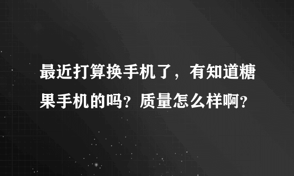 最近打算换手机了，有知道糖果手机的吗？质量怎么样啊？