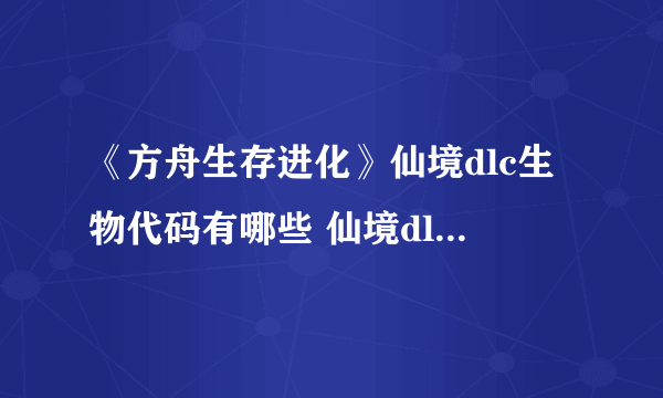 《方舟生存进化》仙境dlc生物代码有哪些 仙境dlc生物代码一览