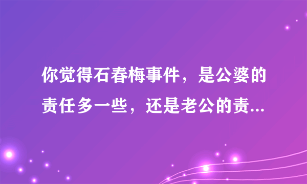 你觉得石春梅事件，是公婆的责任多一些，还是老公的责任更大一些？