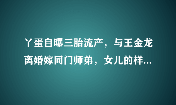 丫蛋自曝三胎流产，与王金龙离婚嫁同门师弟，女儿的样貌如何？