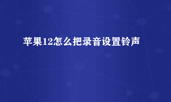 苹果12怎么把录音设置铃声