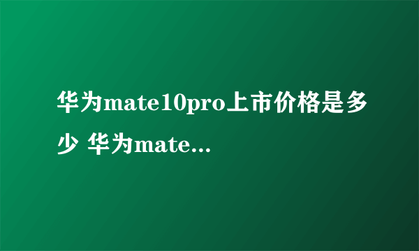 华为mate10pro上市价格是多少 华为mate10pro售价最新报价