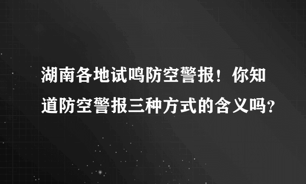 湖南各地试鸣防空警报！你知道防空警报三种方式的含义吗？