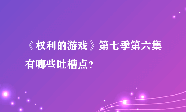 《权利的游戏》第七季第六集有哪些吐槽点？